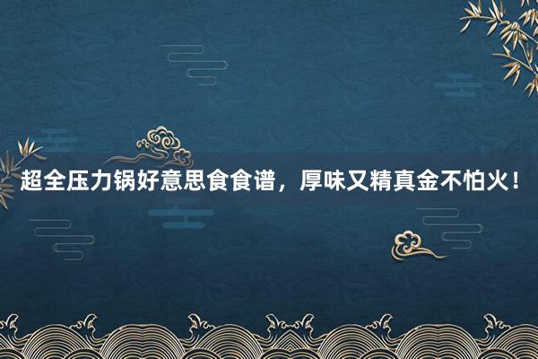 超全压力锅好意思食食谱，厚味又精真金不怕火！