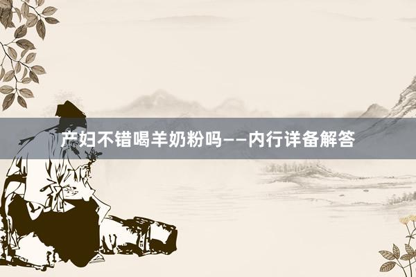 产妇不错喝羊奶粉吗——内行详备解答