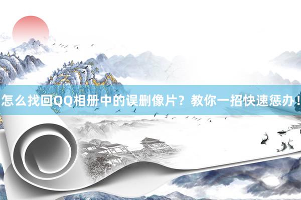 怎么找回QQ相册中的误删像片？教你一招快速惩办！