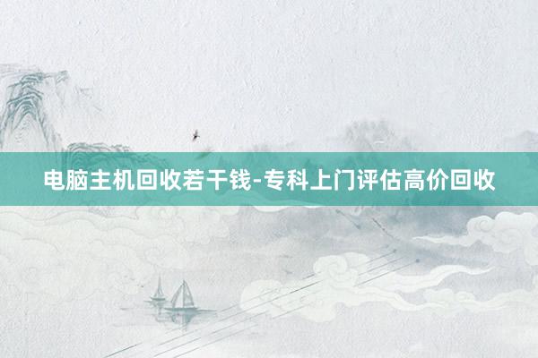 电脑主机回收若干钱-专科上门评估高价回收