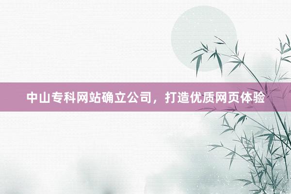 中山专科网站确立公司，打造优质网页体验