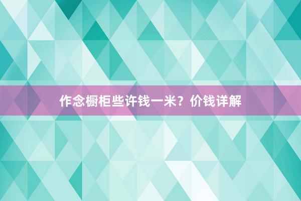 作念橱柜些许钱一米？价钱详解