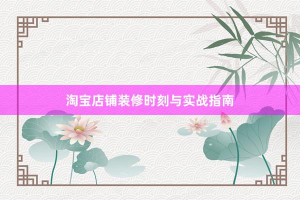 淘宝店铺装修时刻与实战指南