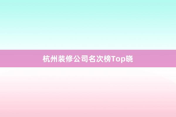 杭州装修公司名次榜Top晓
