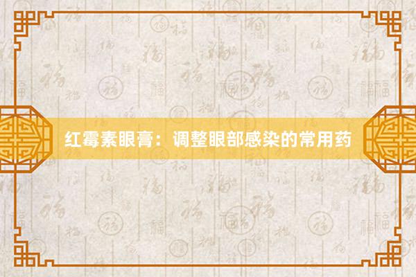 红霉素眼膏：调整眼部感染的常用药